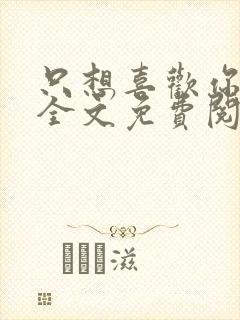只想喜欢你小说全文免费阅读