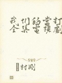 我们的当打之年全集电视剧免费观看