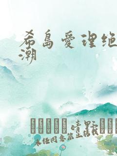 希岛爱理绝顶高潮