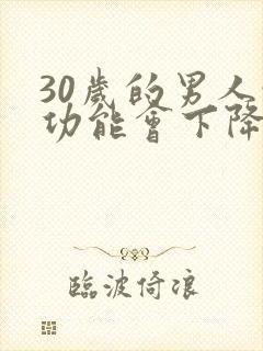 30岁的男人性功能会下降嘛