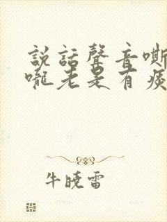 说话声音嘶哑喉咙老是有痰为什么 说话声音嘶哑喉咙老是有痰为什么