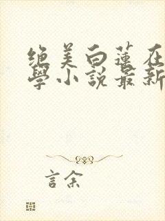 绝美白莲在线教学小说最新章节精校版