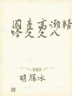 国产高潮精品呻吟久久八