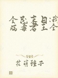 全民末日:我,病毒君王全文免费阅读全文 全民末日:我,病毒君王全文免费阅读全文