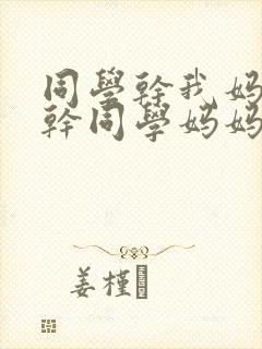 同学干我妈妈我干同学妈妈