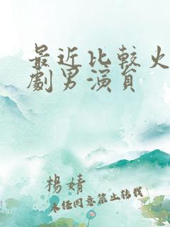 最近比较火的短剧男演员