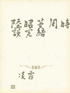 陆昭菱周时阅小说完结