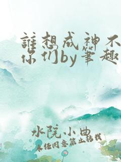 谁想成神不都是你们by笔趣阁