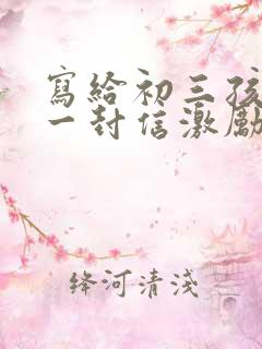 写给初三孩子的一封信激励孩子鼓励孩子的话