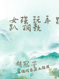 女强 玩弄 跪趴 调教