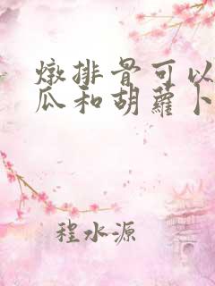 炖排骨可以放冬瓜和胡萝卜一起放吗