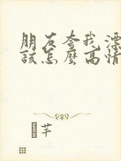 朋友夸我漂亮我该怎么高情商回复