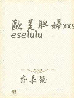 欧美胖妇xxseselulu