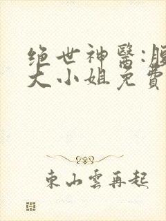 绝世神医:腹黑大小姐免费阅读