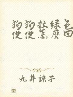 狗狗拉绿色的稀便便怎么回事