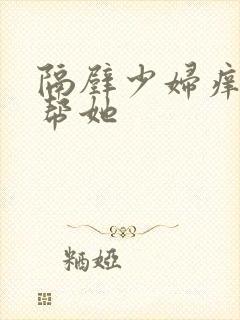 隔壁少妇痒让我帮她