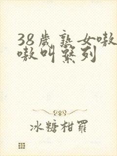 38岁熟女嗷嗷嗷叫系列