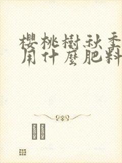 樱桃树秋季施肥用什么肥料最好