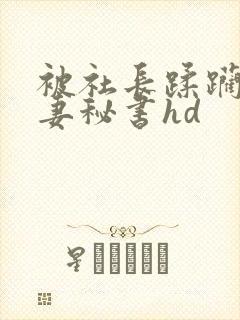被社长蹂躏的人妻秘书hd