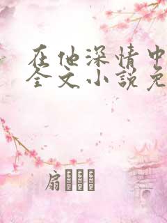 在他深情中陨落全文小说免费阅读全文