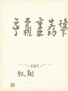 免费重生后我成了权臣的掌中娇