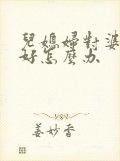 儿媳妇对婆婆不好怎么办 儿媳妇对婆婆不好怎么办
