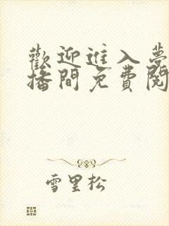 欢迎进入梦魇直播间免费阅读免费