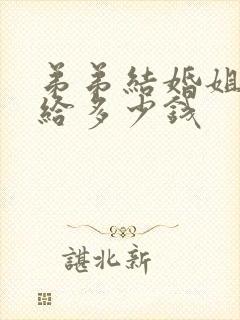 弟弟结婚姐姐要给多少钱 弟弟结婚姐姐要给多少钱