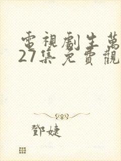 电视剧生万物第27集免费观看