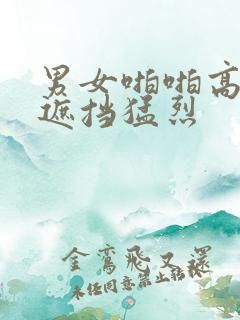 男女啪啪高潮无遮挡猛烈