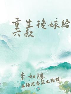 重生后嫁给前夫六叔 重生后嫁给前夫六叔