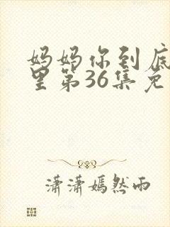 妈妈你到底在哪里第36集免费观看