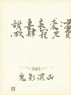 甜妻来袭:君少,放肆宠免费阅读