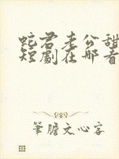 蛇君老公甜又宠短剧在哪看
