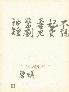神医毒妃不好惹短剧免费观看全集