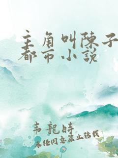 主角叫陈子明的都市小说