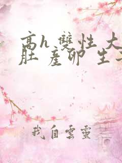 高h 双性 大肚 产卵 生子