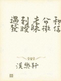 遇到老公和别人发暧昧微信