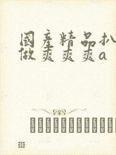 国产精品扒开腿做爽爽爽a