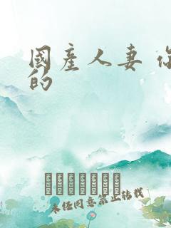国产人妻 你懂的