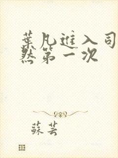 叶凡进入司徒嫣然第一次 叶凡进入司徒嫣然第一次