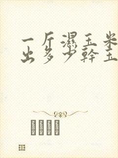 一斤湿玉米棒能出多少干玉米粒