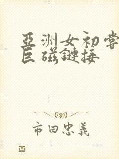 亚洲女初尝黑人巨磁链接