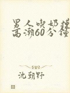 男人吃奶摸下面高潮60分钟视频