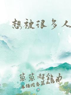 想被很多人操