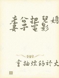 老公把儿媳妇当妻子电影
