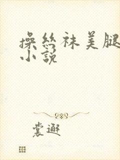 操丝袜美腿人妻小说