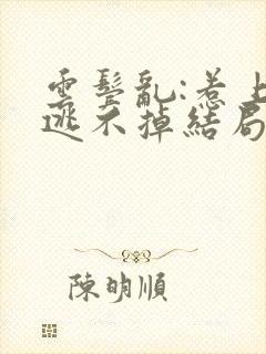 云鬓乱:惹上臣逃不掉结局