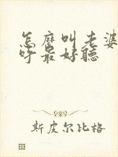 怎么叫老婆的称呼最好听 怎么叫老婆的称呼最好听