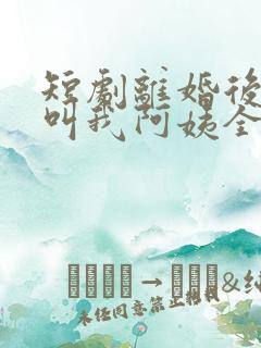 短剧离婚后女儿叫我阿姨全集
